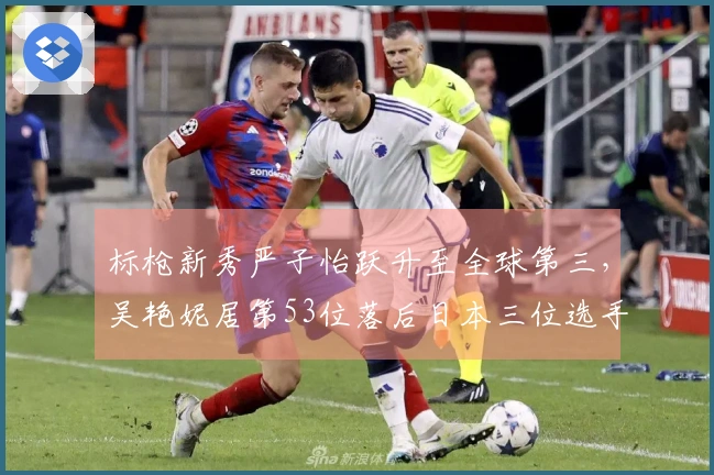 标枪新秀严子怡跃升至全球第三，吴艳妮居第53位落后日本三位选手