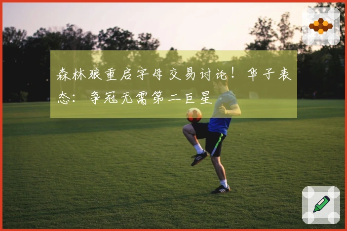 森林狼重启字母交易讨论！华子表态：争冠无需第二巨星